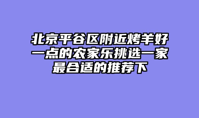 北京平谷区附近烤羊好一点的农家乐挑选一家最合适的推荐下
