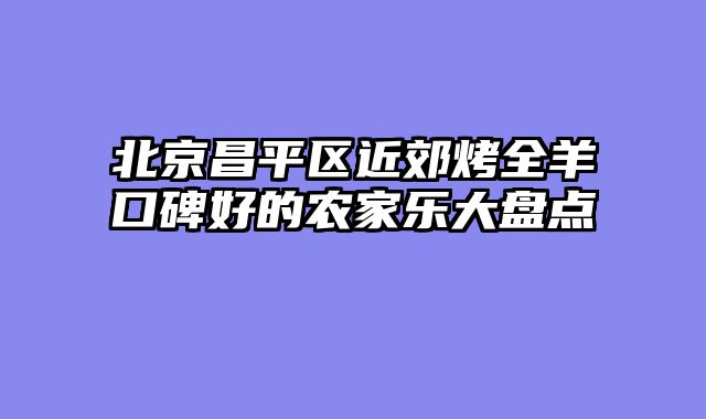 北京昌平区近郊烤全羊口碑好的农家乐大盘点