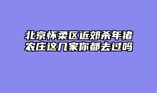 北京怀柔区近郊杀年猪农庄这几家你都去过吗