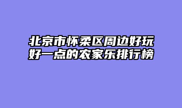 北京市怀柔区周边好玩好一点的农家乐排行榜