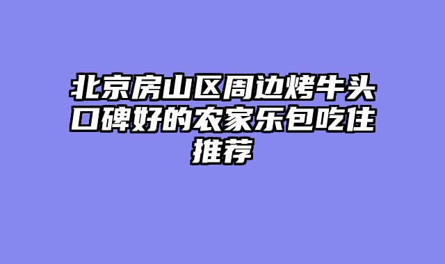 北京房山区周边烤牛头口碑好的农家乐包吃住推荐