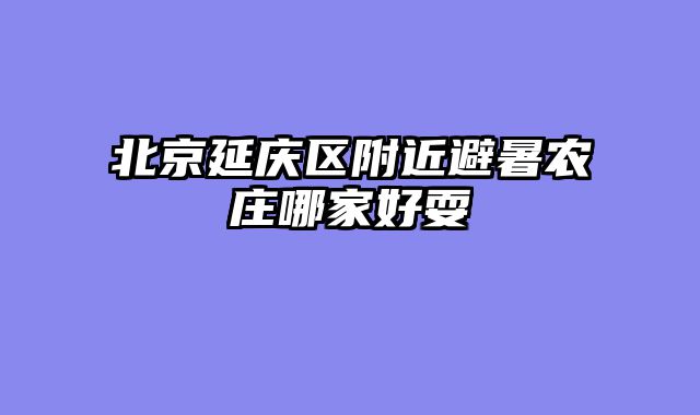 北京延庆区附近避暑农庄哪家好耍