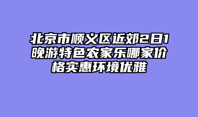 北京市顺义区近郊2日1晚游特色农家乐哪家价格实惠环境优雅