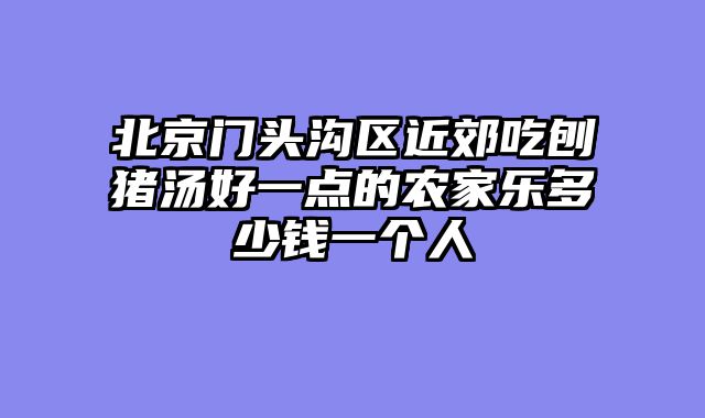 北京门头沟区近郊吃刨猪汤好一点的农家乐多少钱一个人