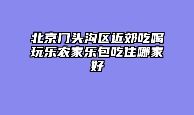 北京门头沟区近郊吃喝玩乐农家乐包吃住哪家好