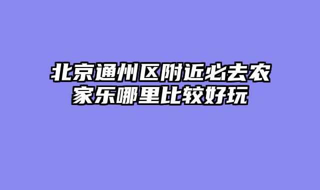 北京通州区附近必去农家乐哪里比较好玩