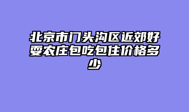 北京市门头沟区近郊好耍农庄包吃包住价格多少