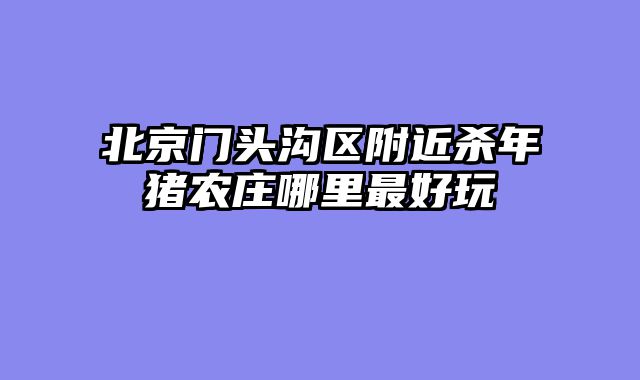 北京门头沟区附近杀年猪农庄哪里最好玩