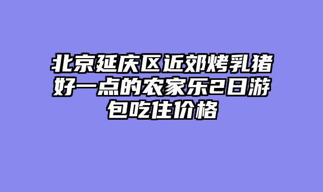 北京延庆区近郊烤乳猪好一点的农家乐2日游包吃住价格
