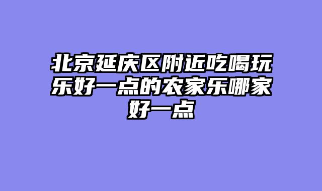 北京延庆区附近吃喝玩乐好一点的农家乐哪家好一点