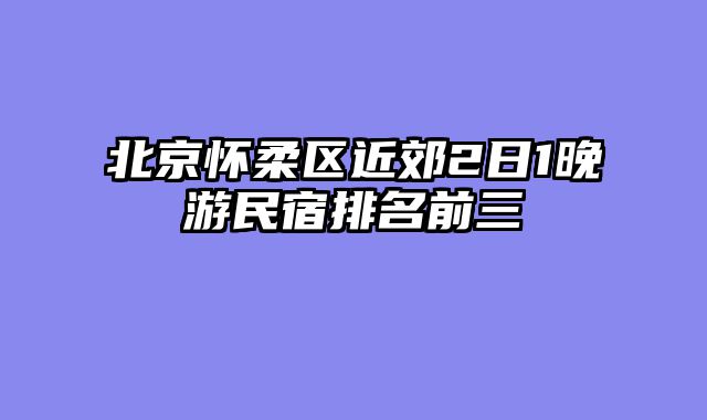 北京怀柔区近郊2日1晚游民宿排名前三