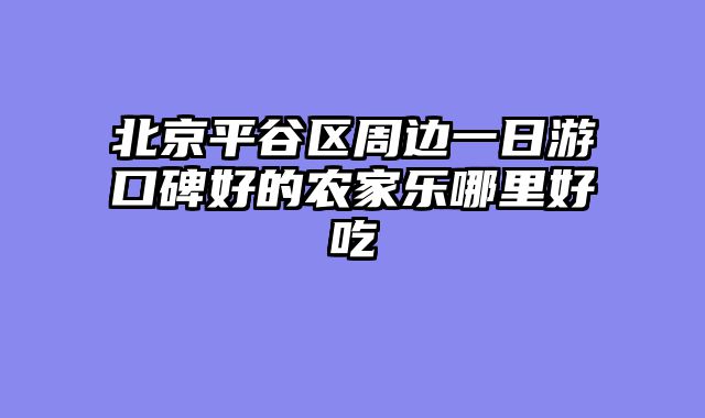 北京平谷区周边一日游口碑好的农家乐哪里好吃