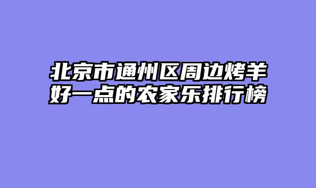 北京市通州区周边烤羊好一点的农家乐排行榜