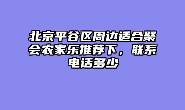 北京平谷区周边适合聚会农家乐推荐下，联系电话多少