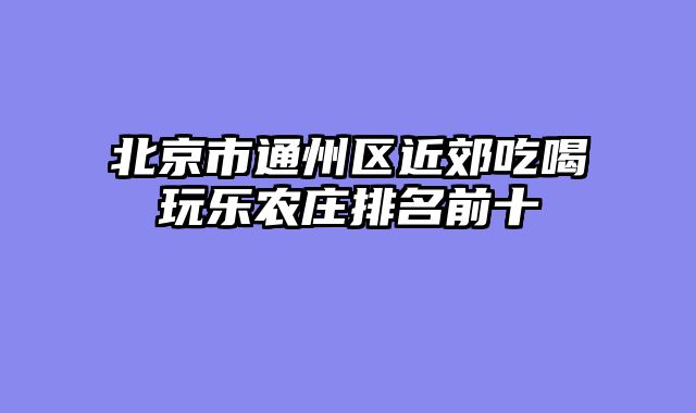 北京市通州区近郊吃喝玩乐农庄排名前十