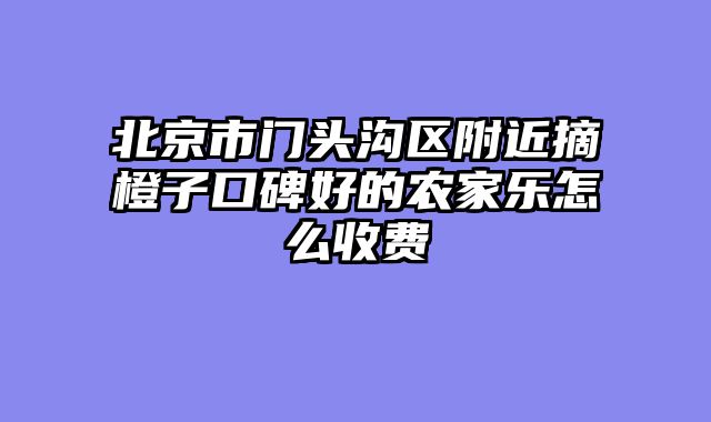 北京市门头沟区附近摘橙子口碑好的农家乐怎么收费