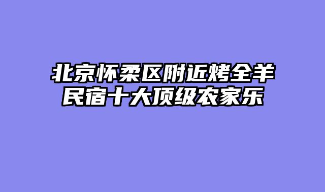 北京怀柔区附近烤全羊民宿十大顶级农家乐