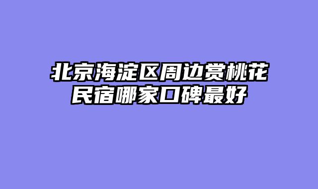 北京海淀区周边赏桃花民宿哪家口碑最好