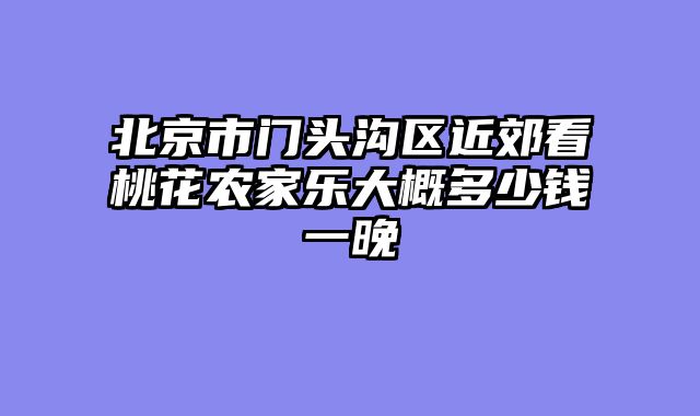 北京市门头沟区近郊看桃花农家乐大概多少钱一晚