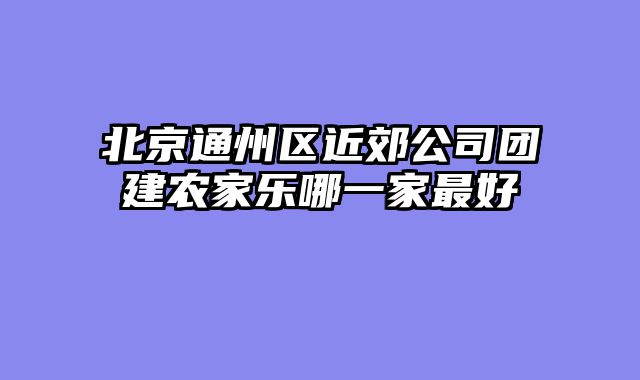 北京通州区近郊公司团建农家乐哪一家最好
