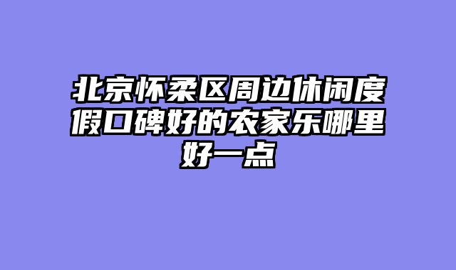 北京怀柔区周边休闲度假口碑好的农家乐哪里好一点