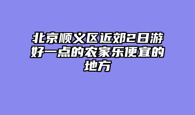 北京顺义区近郊2日游好一点的农家乐便宜的地方