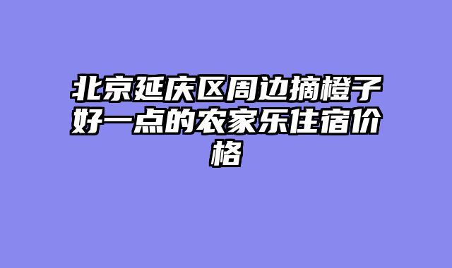 北京延庆区周边摘橙子好一点的农家乐住宿价格