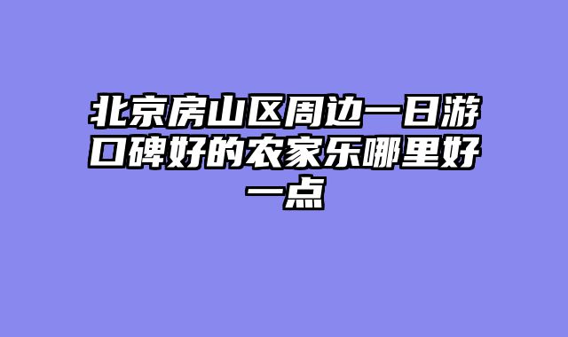 北京房山区周边一日游口碑好的农家乐哪里好一点