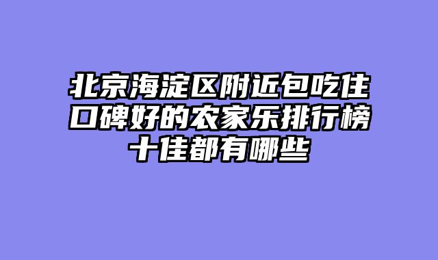 北京海淀区附近包吃住口碑好的农家乐排行榜十佳都有哪些