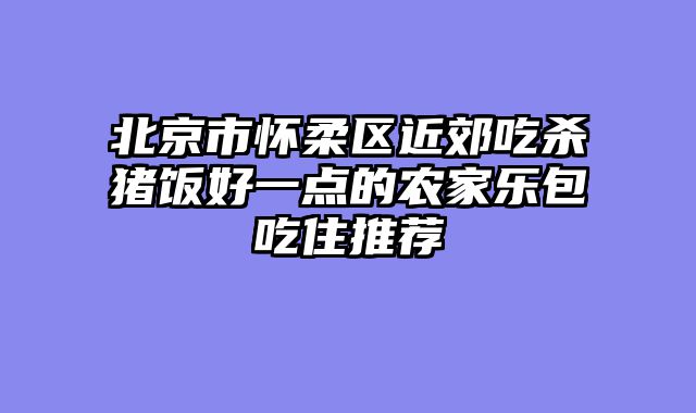北京市怀柔区近郊吃杀猪饭好一点的农家乐包吃住推荐