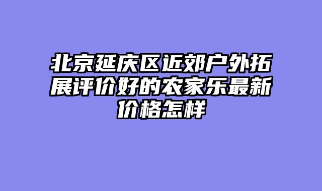 北京延庆区近郊户外拓展评价好的农家乐最新价格怎样