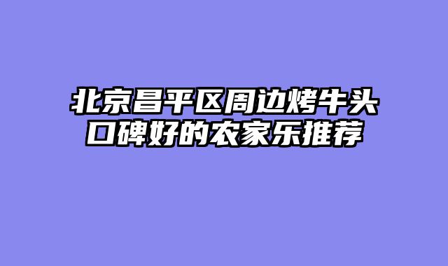 北京昌平区周边烤牛头口碑好的农家乐推荐
