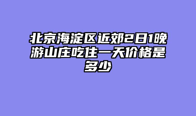 北京海淀区近郊2日1晚游山庄吃住一天价格是多少