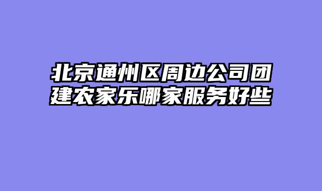 北京通州区周边公司团建农家乐哪家服务好些