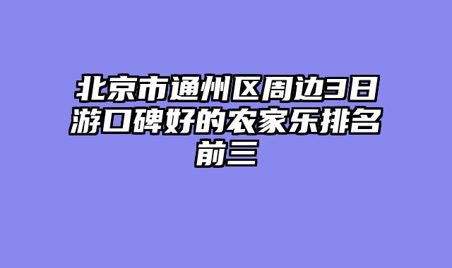 北京市通州区周边3日游口碑好的农家乐排名前三