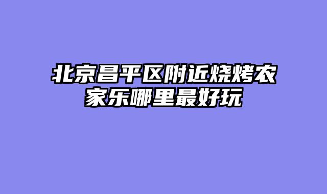 北京昌平区附近烧烤农家乐哪里最好玩