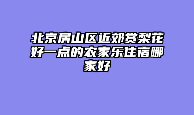 北京房山区近郊赏梨花好一点的农家乐住宿哪家好