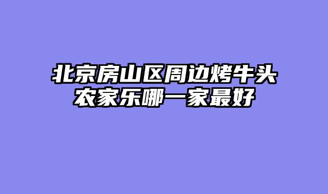 北京房山区周边烤牛头农家乐哪一家最好