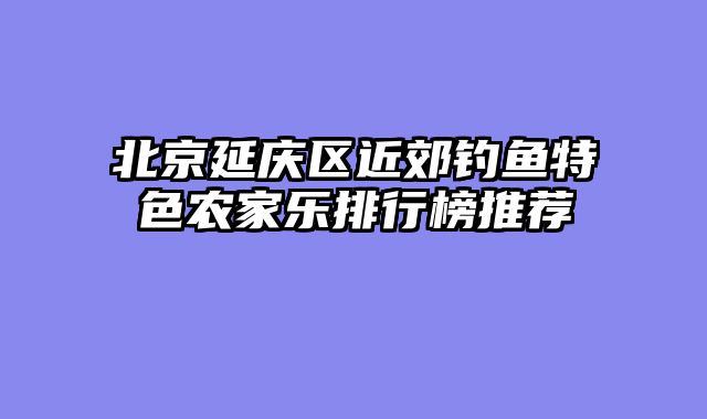 北京延庆区近郊钓鱼特色农家乐排行榜推荐