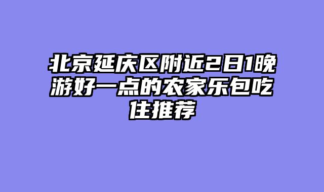 北京延庆区附近2日1晚游好一点的农家乐包吃住推荐