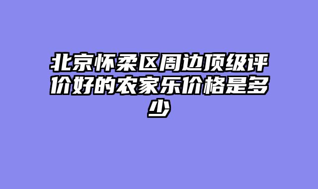 北京怀柔区周边顶级评价好的农家乐价格是多少