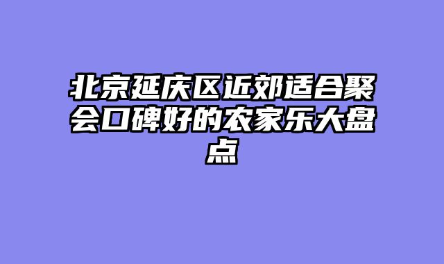 北京延庆区近郊适合聚会口碑好的农家乐大盘点