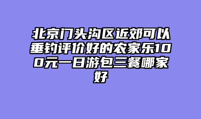 北京门头沟区近郊可以垂钓评价好的农家乐100元一日游包三餐哪家好