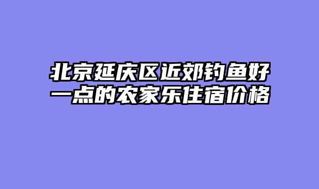 北京延庆区近郊钓鱼好一点的农家乐住宿价格