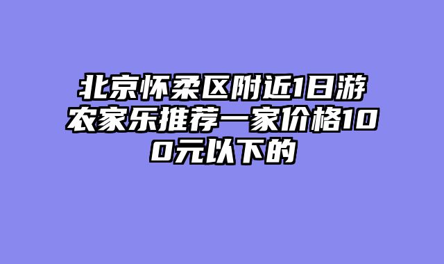 北京怀柔区附近1日游农家乐推荐一家价格100元以下的