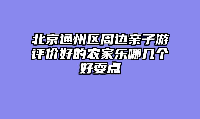 北京通州区周边亲子游评价好的农家乐哪几个好耍点