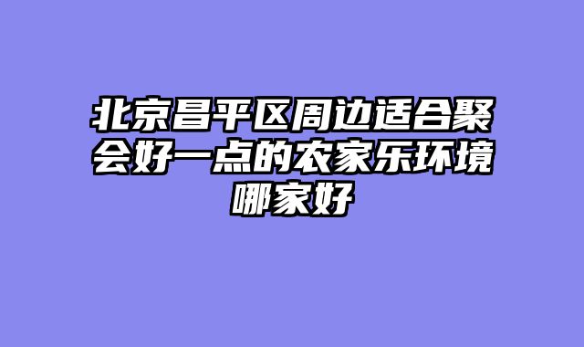 北京昌平区周边适合聚会好一点的农家乐环境哪家好