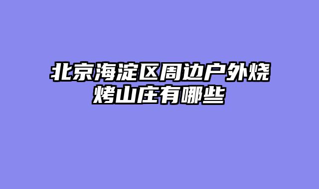 北京海淀区周边户外烧烤山庄有哪些