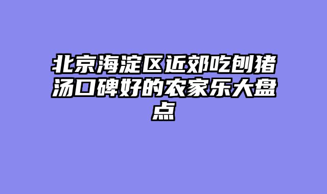 北京海淀区近郊吃刨猪汤口碑好的农家乐大盘点