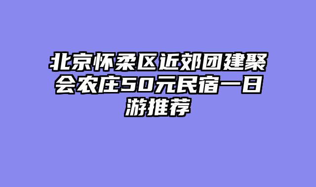 北京怀柔区近郊团建聚会农庄50元民宿一日游推荐